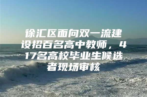 徐汇区面向双一流建设招百名高中教师，417名高校毕业生候选者现场审核