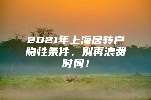 2021年上海居转户隐性条件，别再浪费时间！