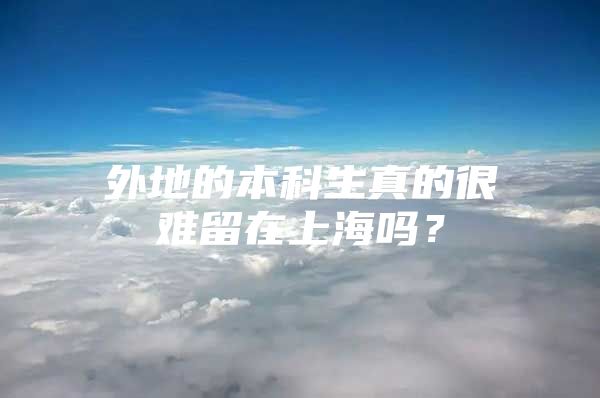 外地的本科生真的很难留在上海吗？