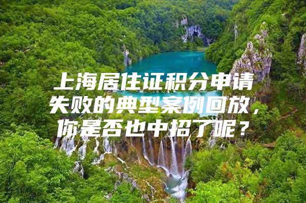 上海居住证积分申请失败的典型案例回放，你是否也中招了呢？