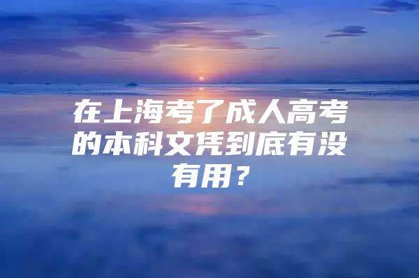 在上海考了成人高考的本科文凭到底有没有用？