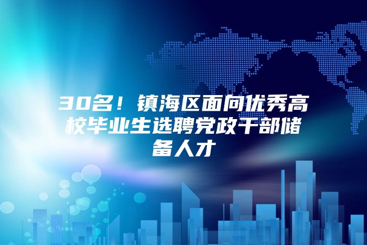 30名！镇海区面向优秀高校毕业生选聘党政干部储备人才