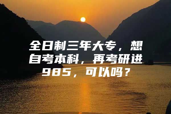 全日制三年大专，想自考本科，再考研进985，可以吗？