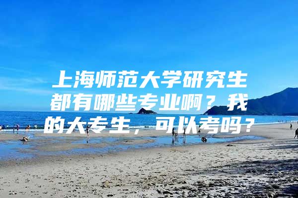 上海师范大学研究生都有哪些专业啊？我的大专生，可以考吗？