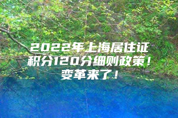 2022年上海居住证积分120分细则政策！变革来了！