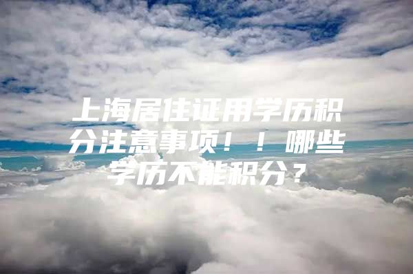 上海居住证用学历积分注意事项！！哪些学历不能积分？