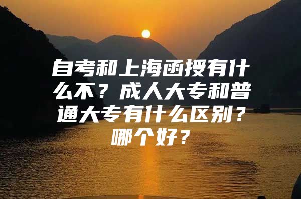 自考和上海函授有什么不？成人大专和普通大专有什么区别？哪个好？