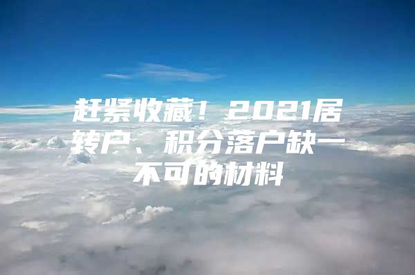 赶紧收藏！2021居转户、积分落户缺一不可的材料