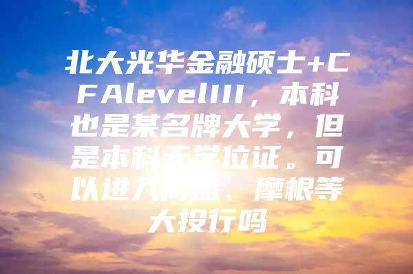 北大光华金融硕士+CFAlevelIII，本科也是某名牌大学，但是本科无学位证。可以进入高盛、摩根等大投行吗