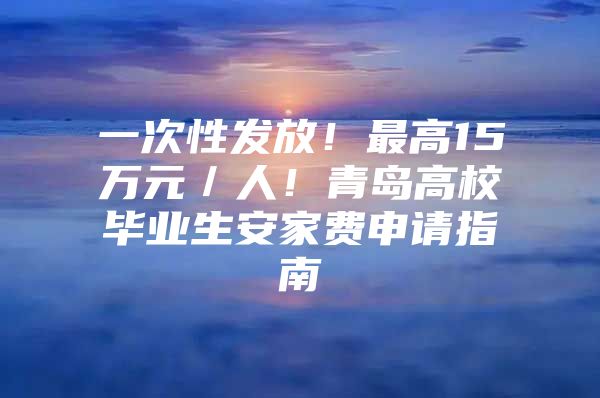 一次性发放！最高15万元／人！青岛高校毕业生安家费申请指南