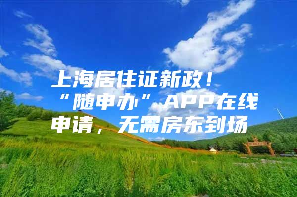 上海居住证新政！“随申办”APP在线申请，无需房东到场