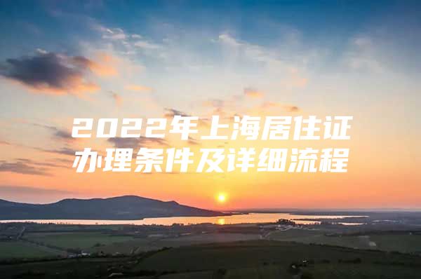 2022年上海居住证办理条件及详细流程