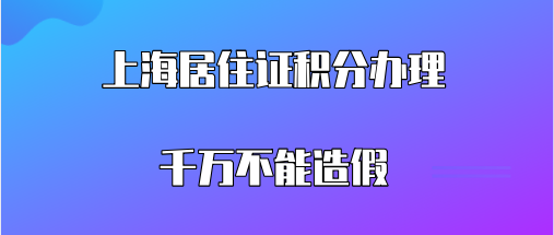 上海居住证积分办理千万不能造假,这些都是属于伪造积分材料