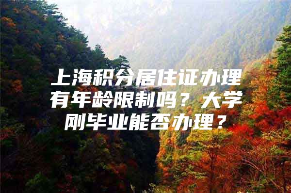 上海积分居住证办理有年龄限制吗？大学刚毕业能否办理？