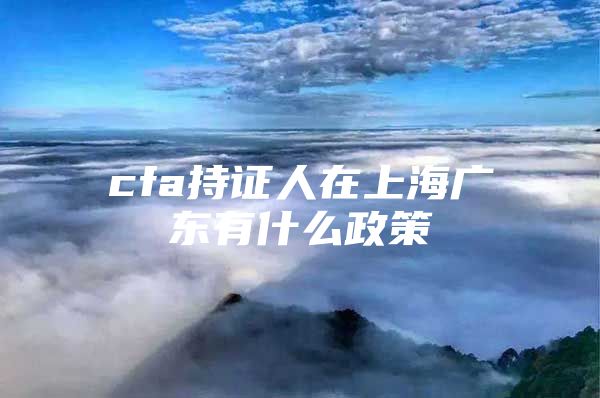 cfa持证人在上海广东有什么政策