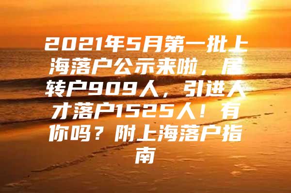 2021年5月第一批上海落户公示来啦，居转户909人，引进人才落户1525人！有你吗？附上海落户指南