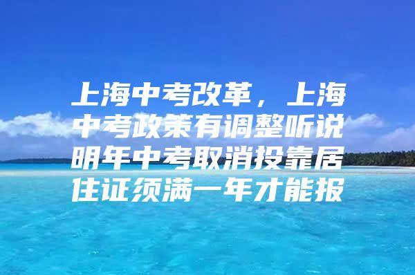 上海中考改革，上海中考政策有调整听说明年中考取消投靠居住证须满一年才能报