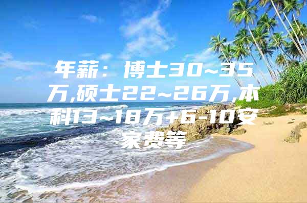 年薪：博士30~35万,硕士22~26万,本科13~18万+6-10安家费等