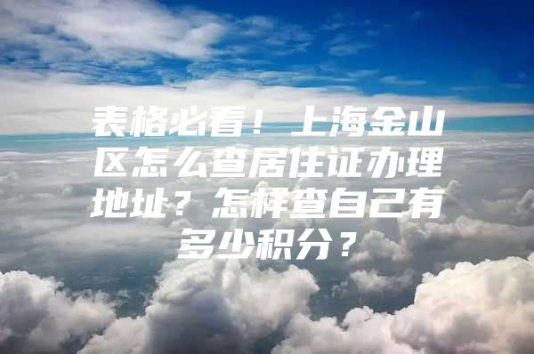 表格必看！上海金山区怎么查居住证办理地址？怎样查自己有多少积分？