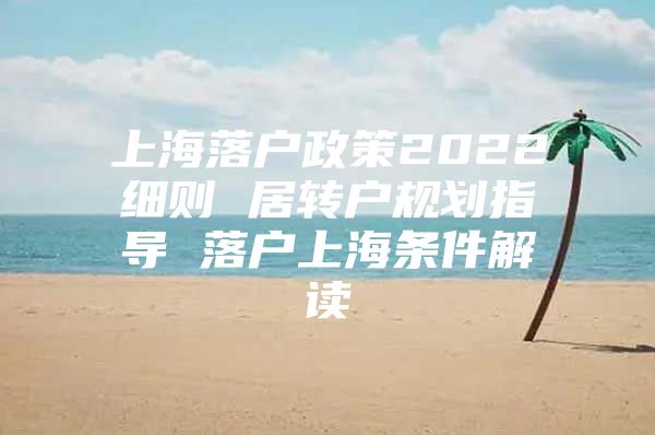 上海落户政策2022细则 居转户规划指导 落户上海条件解读