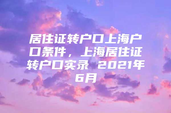 居住证转户口上海户口条件，上海居住证转户口实录 2021年6月