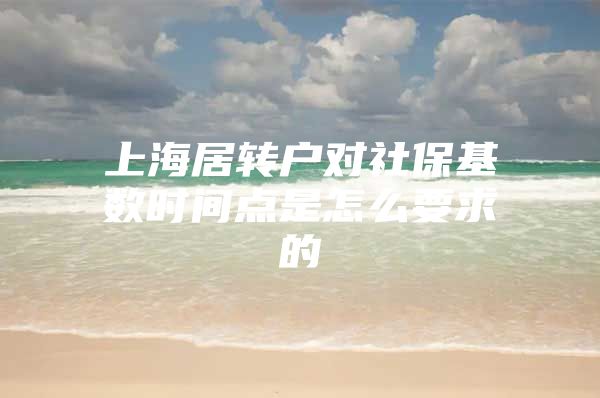 上海居转户对社保基数时间点是怎么要求的