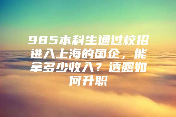 985本科生通过校招进入上海的国企，能拿多少收入？透露如何升职