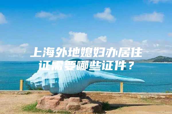 上海外地媳妇办居住证需要哪些证件？