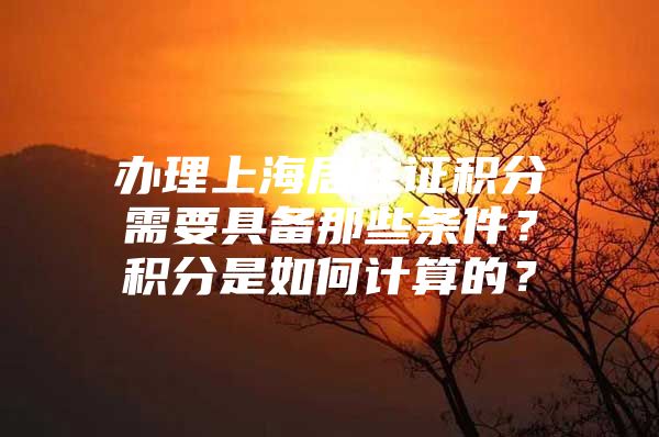 办理上海居住证积分需要具备那些条件？积分是如何计算的？