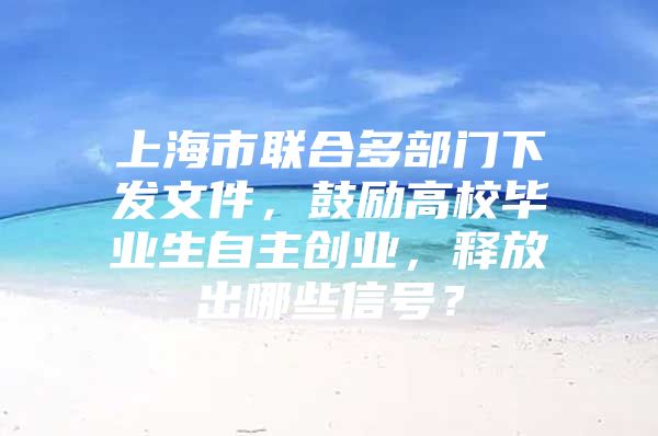 上海市联合多部门下发文件，鼓励高校毕业生自主创业，释放出哪些信号？