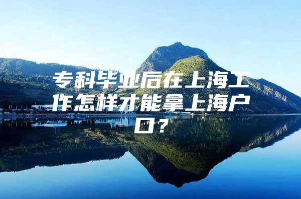 专科毕业后在上海工作怎样才能拿上海户口？