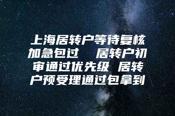 上海居转户等待复核加急包过  居转户初审通过优先级 居转户预受理通过包拿到