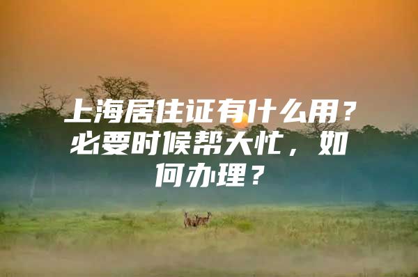 上海居住证有什么用？必要时候帮大忙，如何办理？