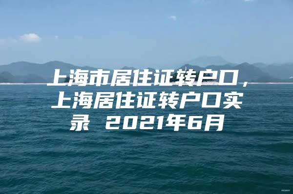 上海市居住证转户口，上海居住证转户口实录 2021年6月