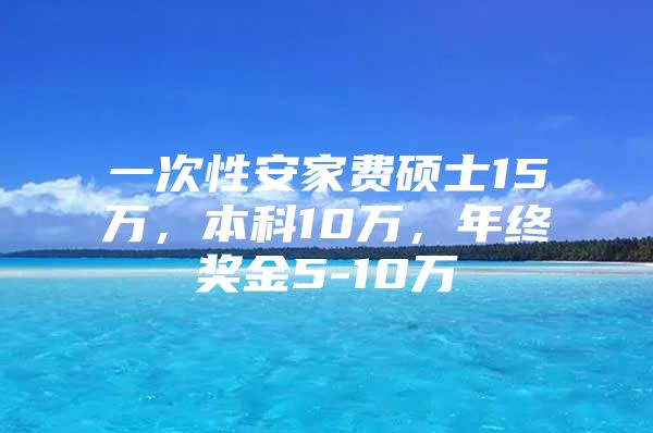 一次性安家费硕士15万，本科10万，年终奖金5-10万