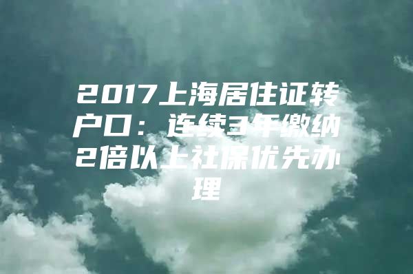 2017上海居住证转户口：连续3年缴纳2倍以上社保优先办理