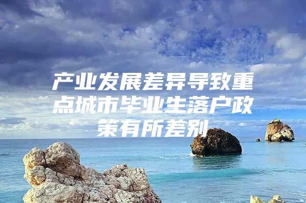 产业发展差异导致重点城市毕业生落户政策有所差别