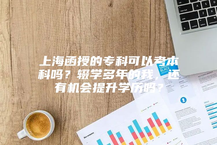 上海函授的专科可以考本科吗？辍学多年的我，还有机会提升学历吗？