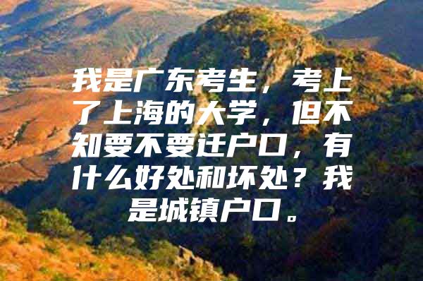 我是广东考生，考上了上海的大学，但不知要不要迁户口，有什么好处和坏处？我是城镇户口。