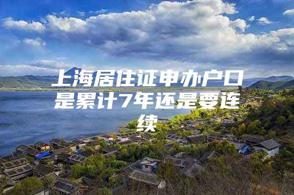 上海居住证申办户口是累计7年还是要连续