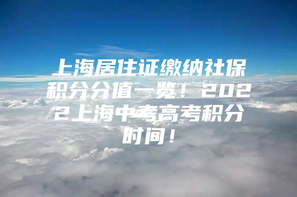 上海居住证缴纳社保积分分值一览！2022上海中考高考积分时间！