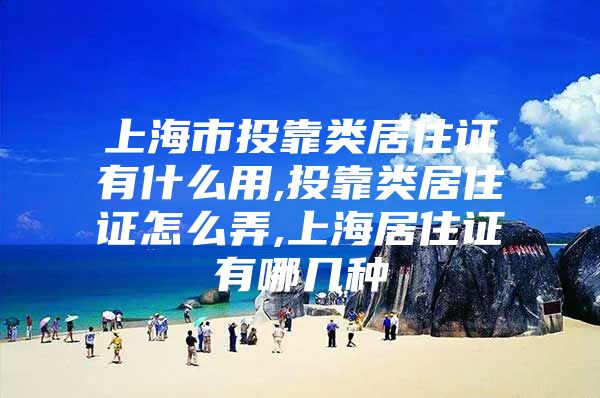 上海市投靠类居住证有什么用,投靠类居住证怎么弄,上海居住证有哪几种