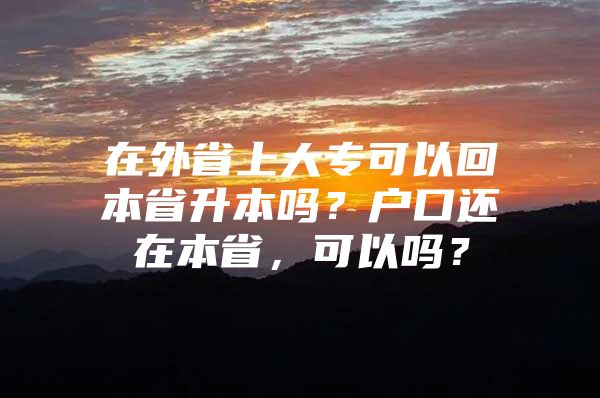 在外省上大专可以回本省升本吗？户口还在本省，可以吗？