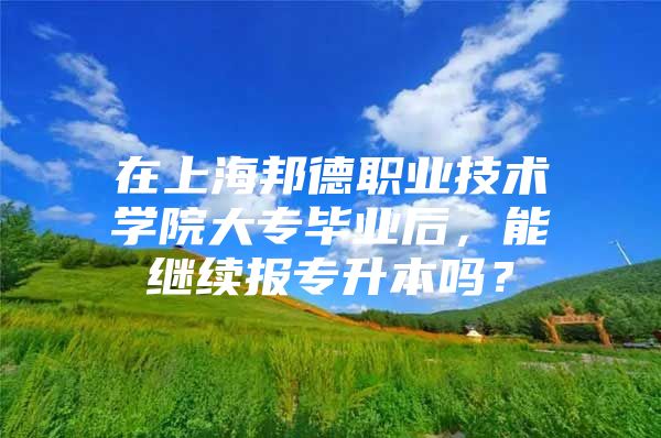 在上海邦德职业技术学院大专毕业后，能继续报专升本吗？