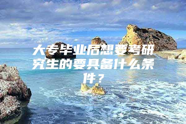 大专毕业后想要考研究生的要具备什么条件？