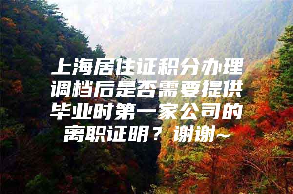 上海居住证积分办理调档后是否需要提供毕业时第一家公司的离职证明？谢谢~