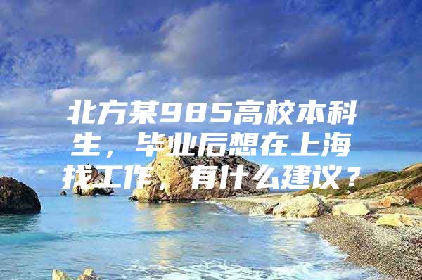 北方某985高校本科生，毕业后想在上海找工作，有什么建议？