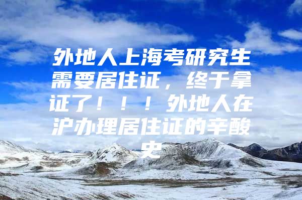 外地人上海考研究生需要居住证，终于拿证了！！！外地人在沪办理居住证的辛酸史