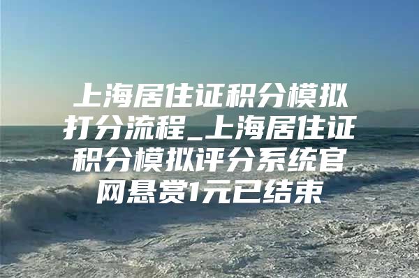 上海居住证积分模拟打分流程_上海居住证积分模拟评分系统官网悬赏1元已结束