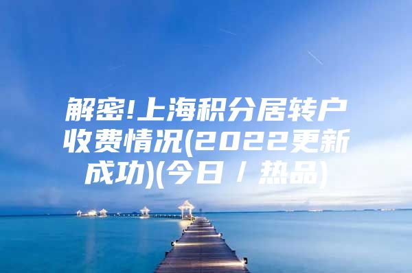 解密!上海积分居转户收费情况(2022更新成功)(今日／热品)